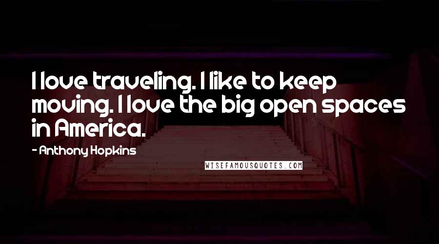 Anthony Hopkins Quotes: I love traveling. I like to keep moving. I love the big open spaces in America.