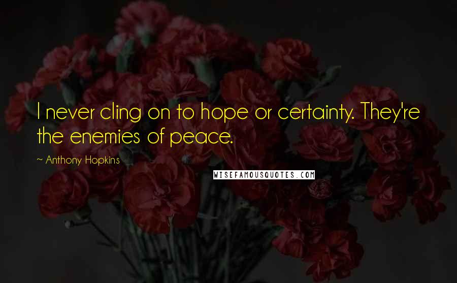 Anthony Hopkins Quotes: I never cling on to hope or certainty. They're the enemies of peace.