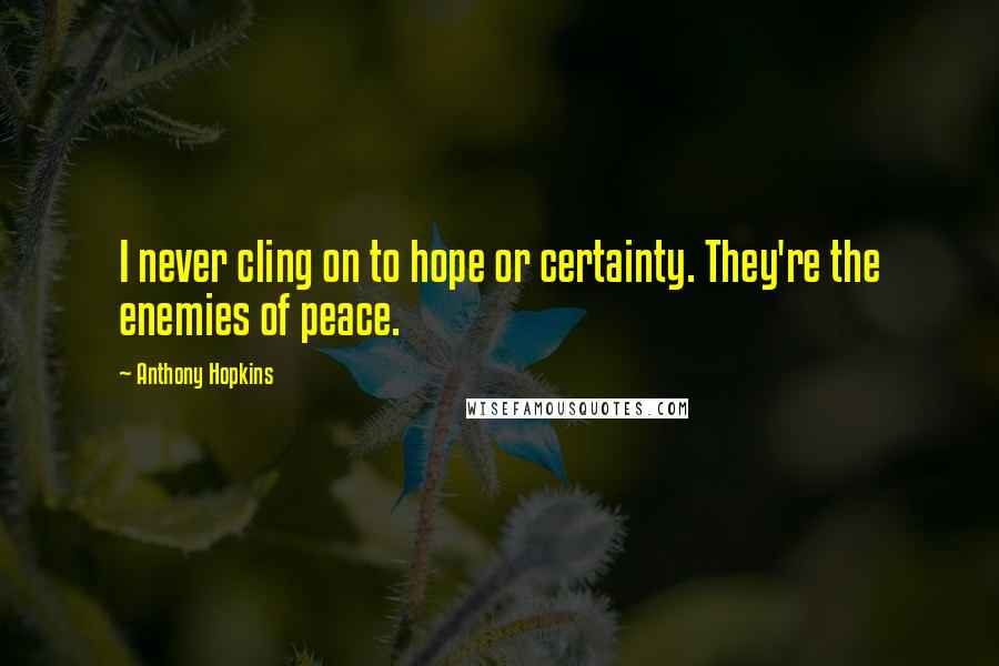 Anthony Hopkins Quotes: I never cling on to hope or certainty. They're the enemies of peace.