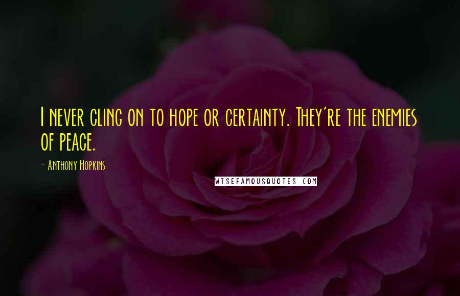 Anthony Hopkins Quotes: I never cling on to hope or certainty. They're the enemies of peace.