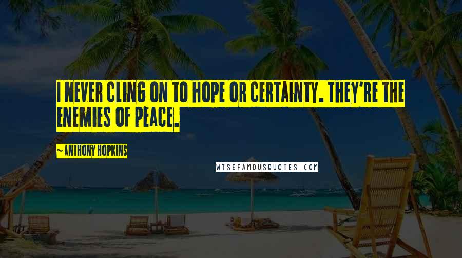 Anthony Hopkins Quotes: I never cling on to hope or certainty. They're the enemies of peace.