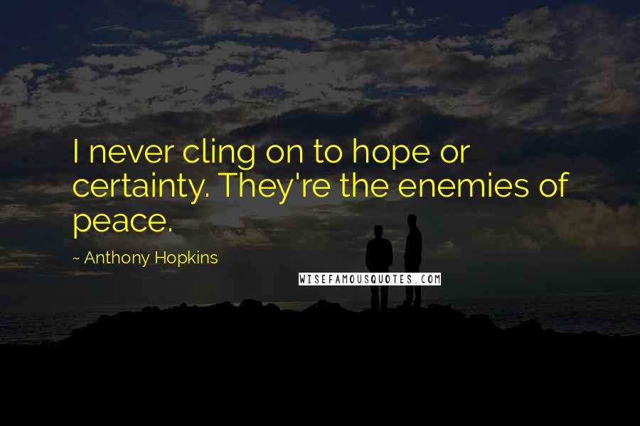 Anthony Hopkins Quotes: I never cling on to hope or certainty. They're the enemies of peace.