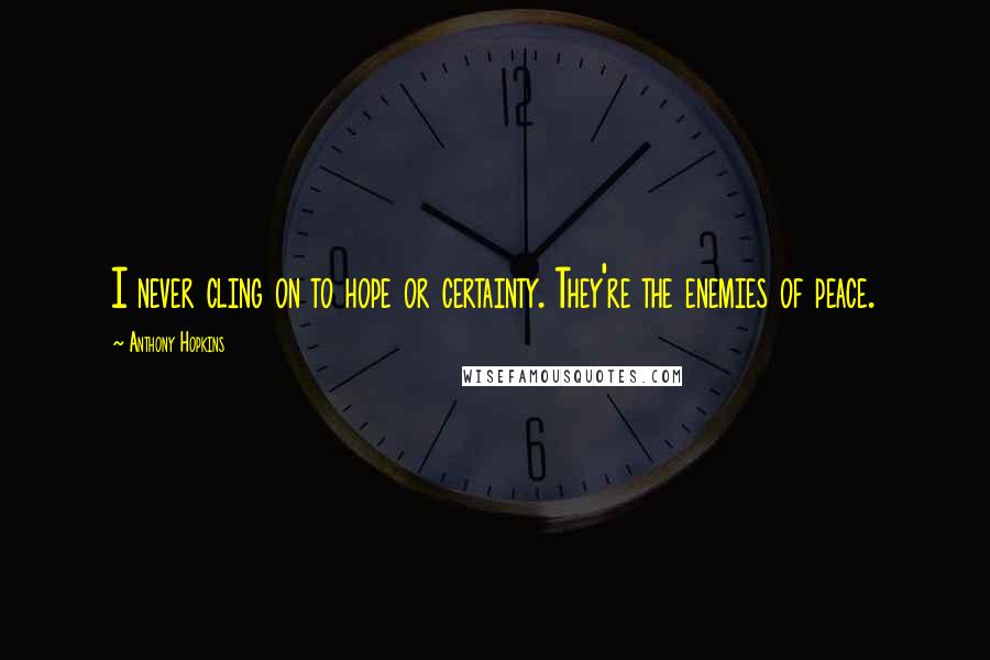 Anthony Hopkins Quotes: I never cling on to hope or certainty. They're the enemies of peace.