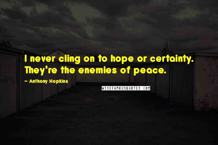 Anthony Hopkins Quotes: I never cling on to hope or certainty. They're the enemies of peace.