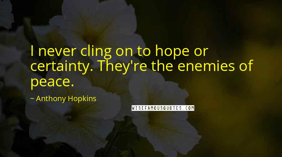 Anthony Hopkins Quotes: I never cling on to hope or certainty. They're the enemies of peace.