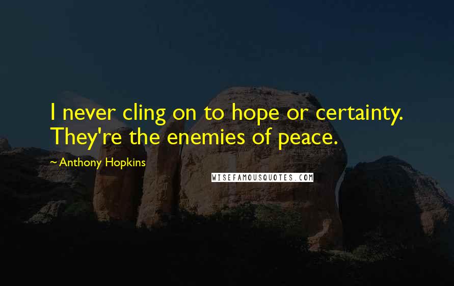 Anthony Hopkins Quotes: I never cling on to hope or certainty. They're the enemies of peace.