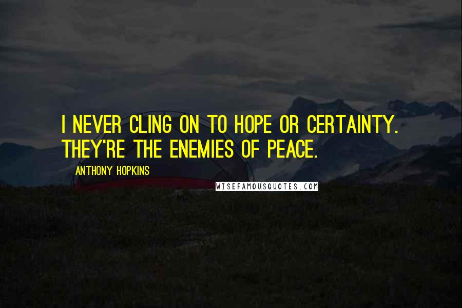 Anthony Hopkins Quotes: I never cling on to hope or certainty. They're the enemies of peace.