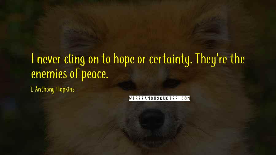 Anthony Hopkins Quotes: I never cling on to hope or certainty. They're the enemies of peace.