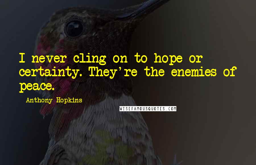 Anthony Hopkins Quotes: I never cling on to hope or certainty. They're the enemies of peace.