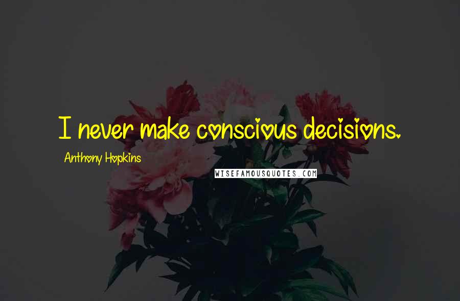 Anthony Hopkins Quotes: I never make conscious decisions.