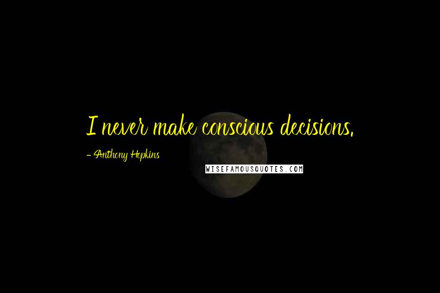 Anthony Hopkins Quotes: I never make conscious decisions.