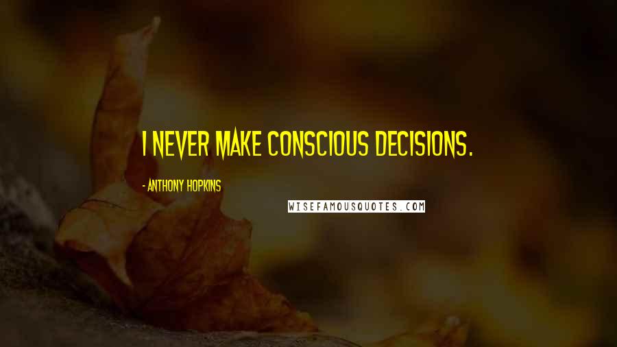 Anthony Hopkins Quotes: I never make conscious decisions.