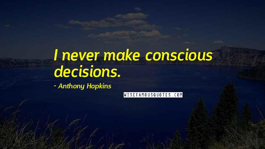 Anthony Hopkins Quotes: I never make conscious decisions.