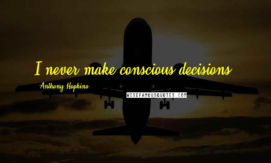 Anthony Hopkins Quotes: I never make conscious decisions.