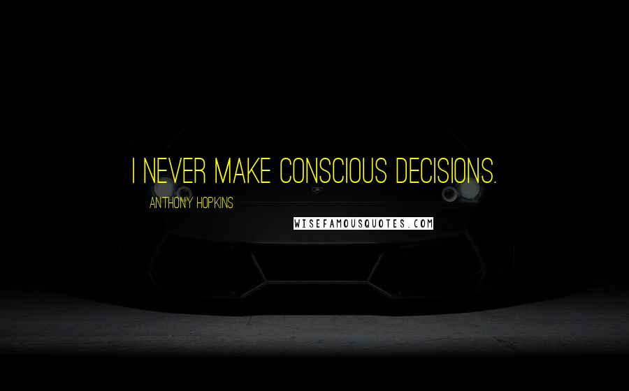 Anthony Hopkins Quotes: I never make conscious decisions.