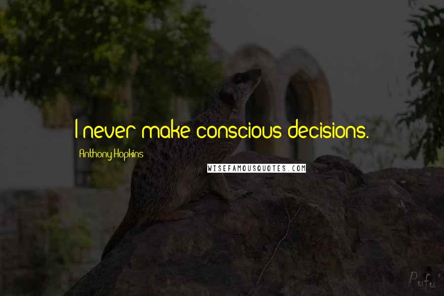 Anthony Hopkins Quotes: I never make conscious decisions.