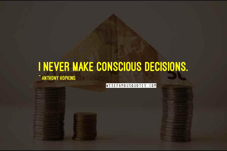 Anthony Hopkins Quotes: I never make conscious decisions.