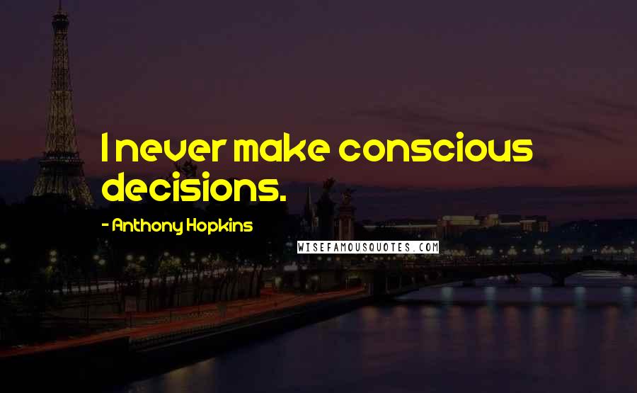 Anthony Hopkins Quotes: I never make conscious decisions.