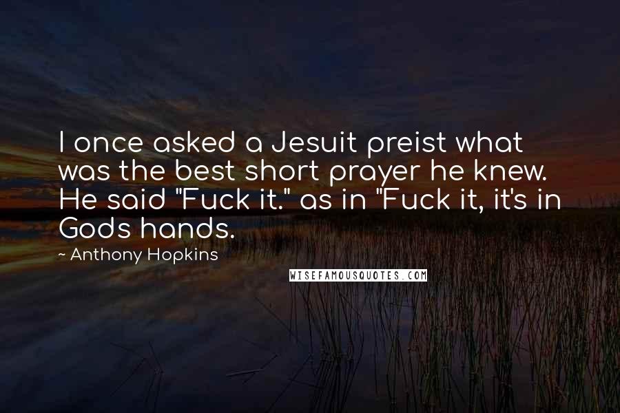 Anthony Hopkins Quotes: I once asked a Jesuit preist what was the best short prayer he knew. He said "Fuck it." as in "Fuck it, it's in Gods hands.