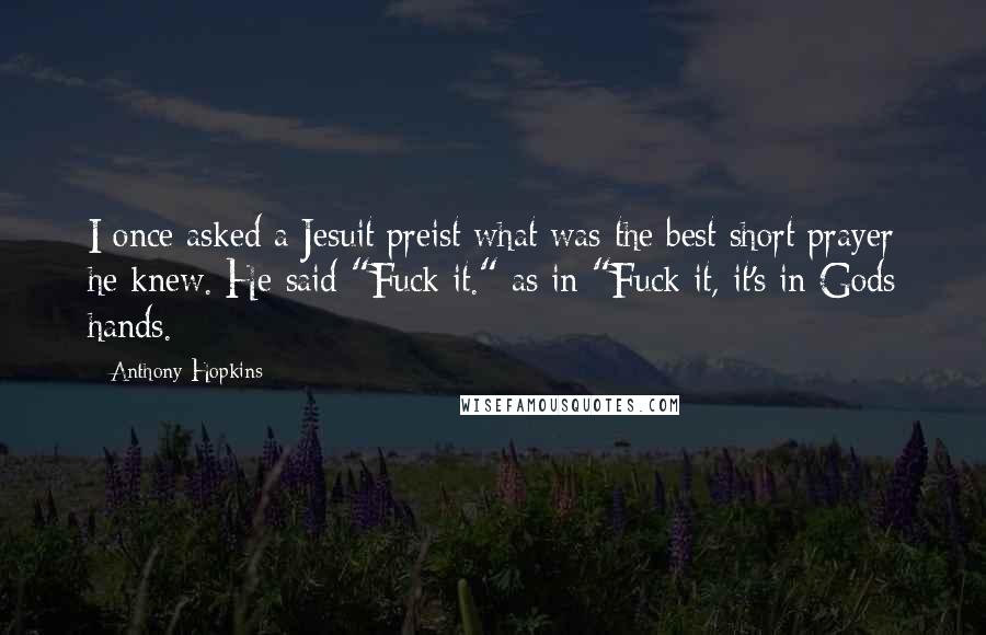 Anthony Hopkins Quotes: I once asked a Jesuit preist what was the best short prayer he knew. He said "Fuck it." as in "Fuck it, it's in Gods hands.