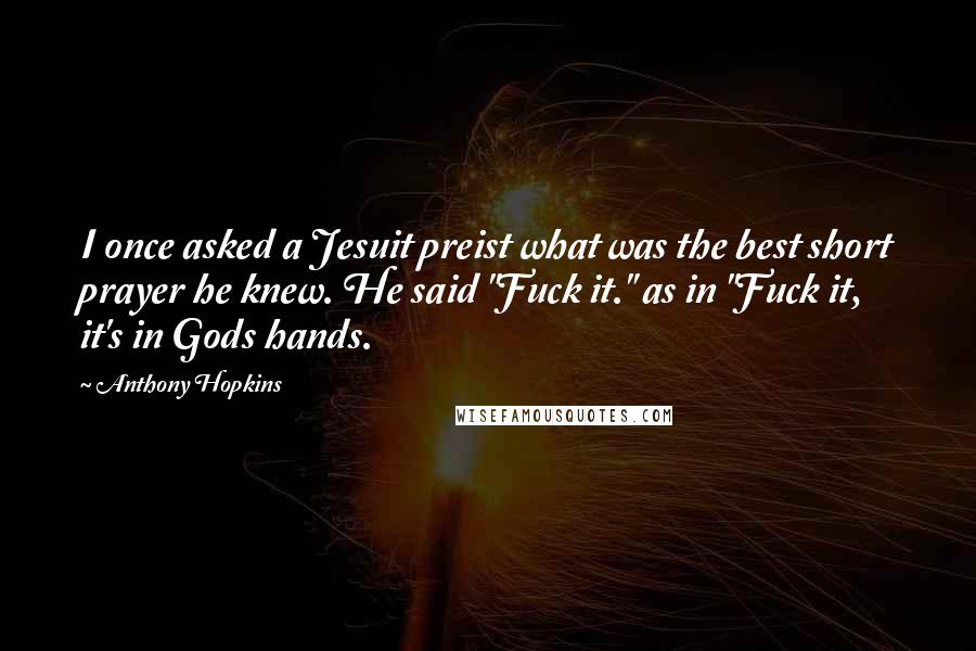 Anthony Hopkins Quotes: I once asked a Jesuit preist what was the best short prayer he knew. He said "Fuck it." as in "Fuck it, it's in Gods hands.