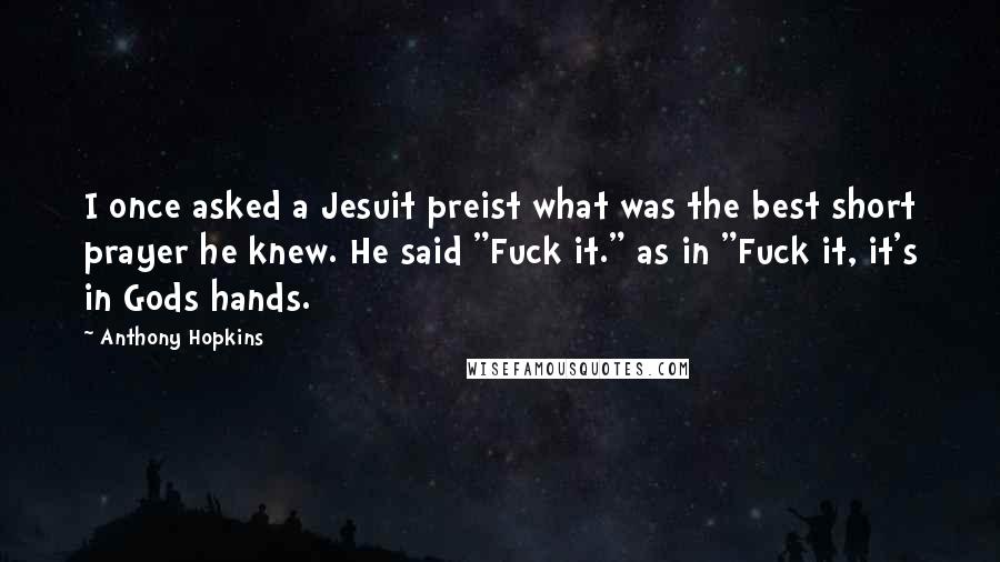 Anthony Hopkins Quotes: I once asked a Jesuit preist what was the best short prayer he knew. He said "Fuck it." as in "Fuck it, it's in Gods hands.