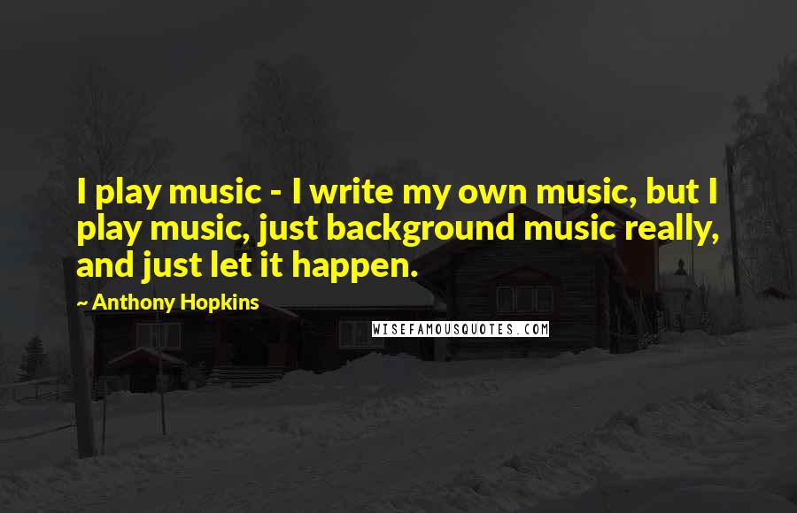 Anthony Hopkins Quotes: I play music - I write my own music, but I play music, just background music really, and just let it happen.