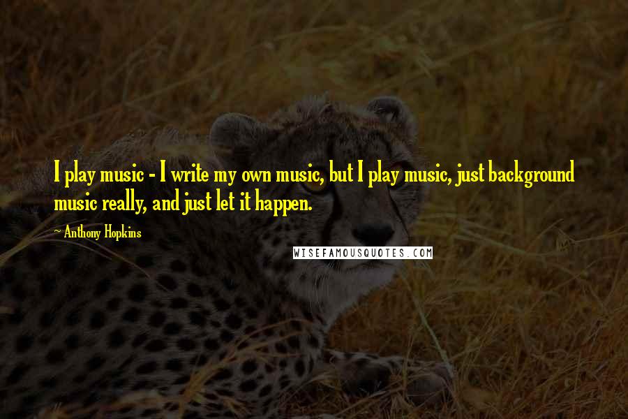 Anthony Hopkins Quotes: I play music - I write my own music, but I play music, just background music really, and just let it happen.