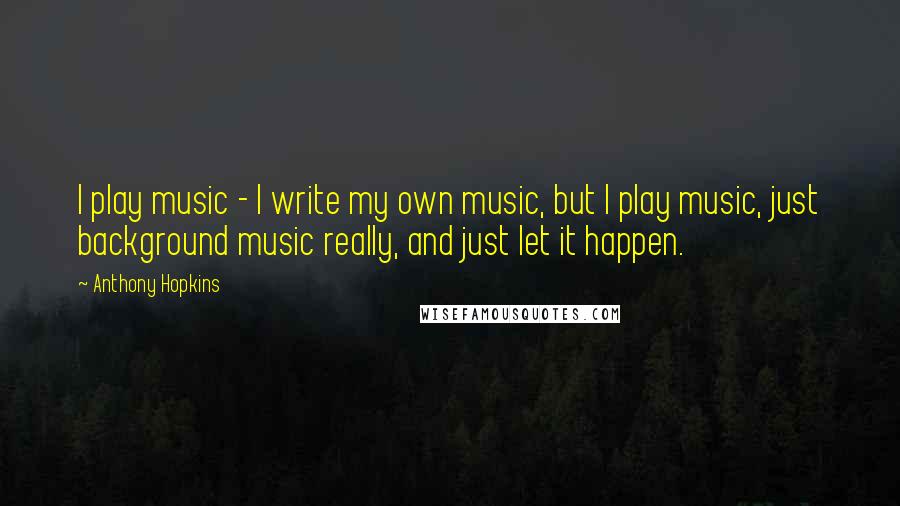 Anthony Hopkins Quotes: I play music - I write my own music, but I play music, just background music really, and just let it happen.