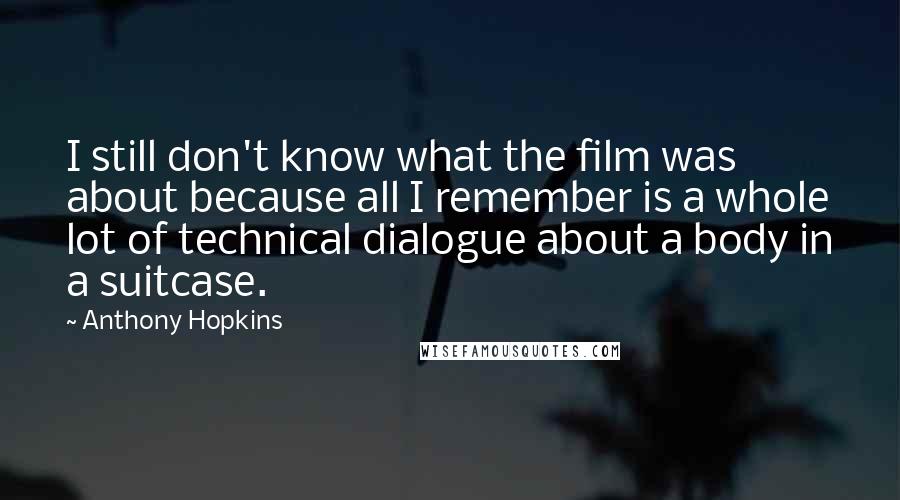 Anthony Hopkins Quotes: I still don't know what the film was about because all I remember is a whole lot of technical dialogue about a body in a suitcase.