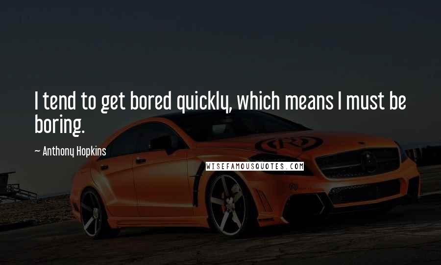 Anthony Hopkins Quotes: I tend to get bored quickly, which means I must be boring.