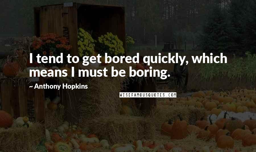 Anthony Hopkins Quotes: I tend to get bored quickly, which means I must be boring.