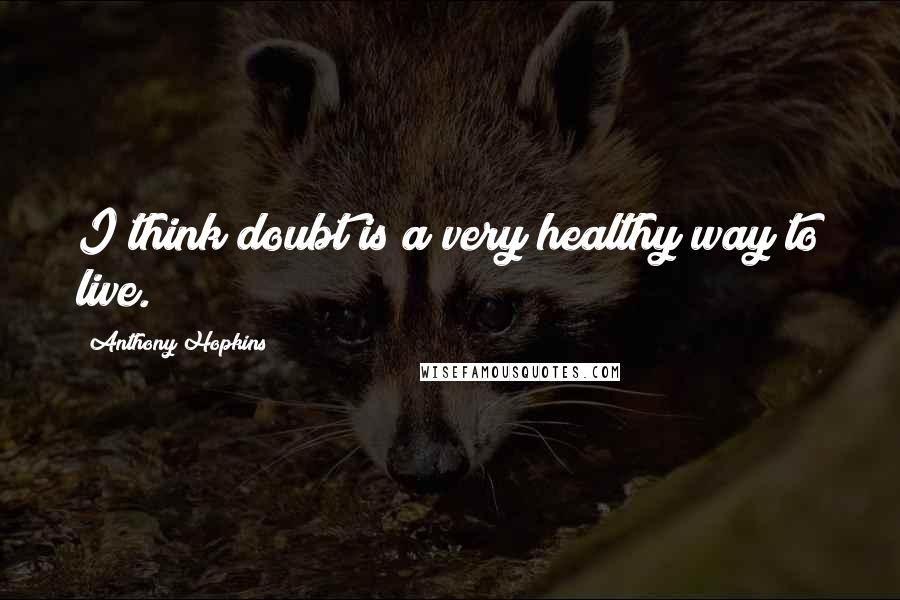 Anthony Hopkins Quotes: I think doubt is a very healthy way to live.