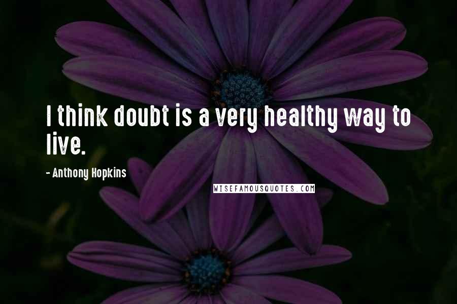 Anthony Hopkins Quotes: I think doubt is a very healthy way to live.