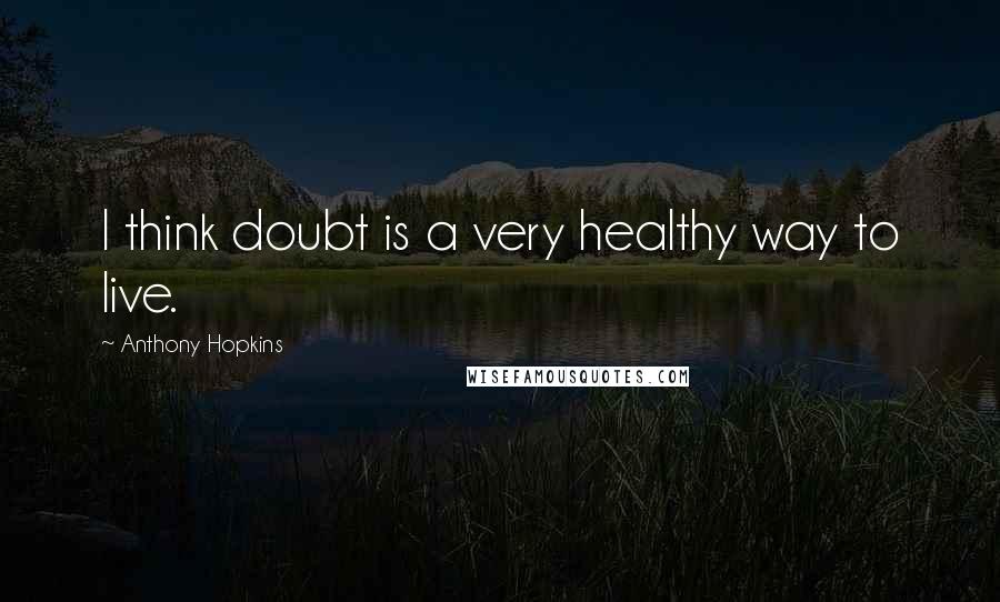 Anthony Hopkins Quotes: I think doubt is a very healthy way to live.