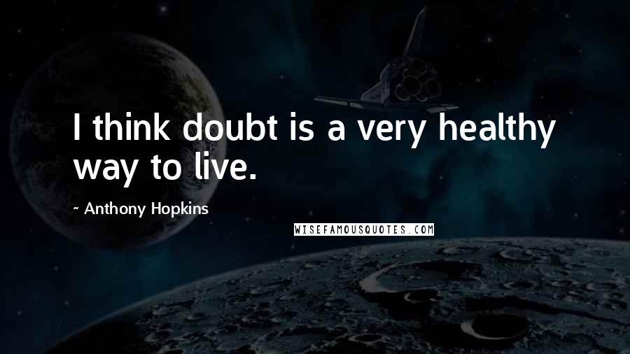 Anthony Hopkins Quotes: I think doubt is a very healthy way to live.