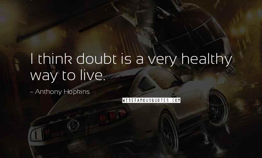 Anthony Hopkins Quotes: I think doubt is a very healthy way to live.