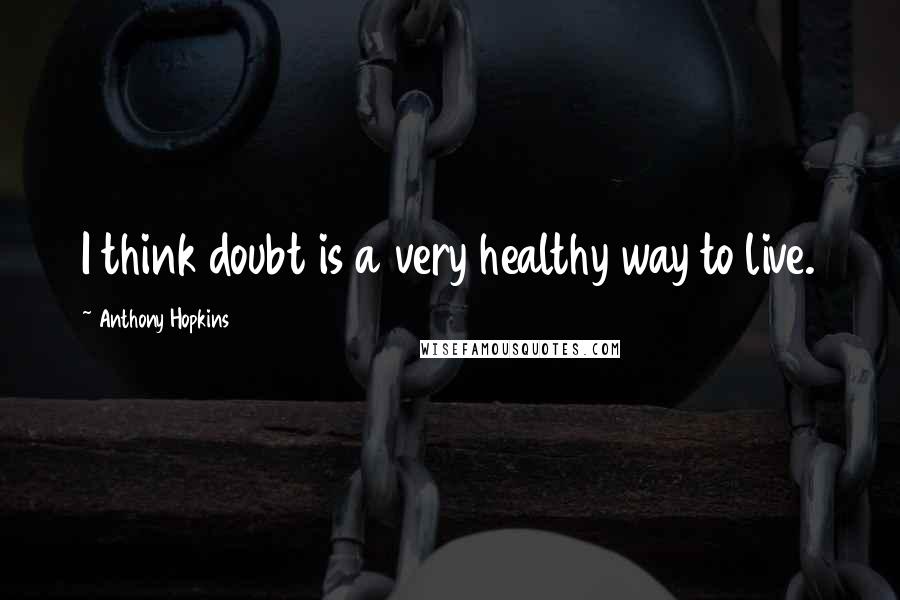 Anthony Hopkins Quotes: I think doubt is a very healthy way to live.