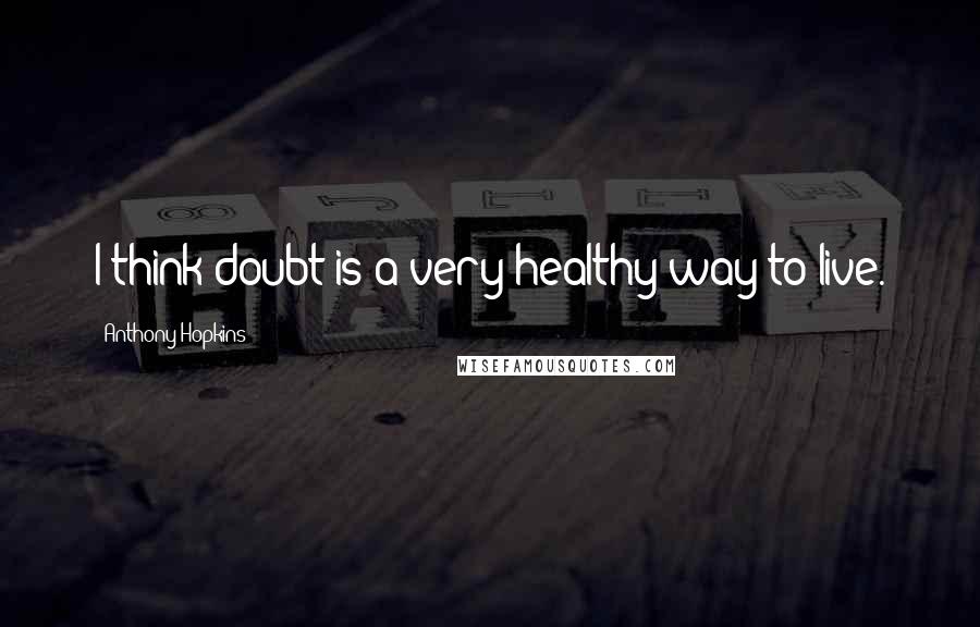 Anthony Hopkins Quotes: I think doubt is a very healthy way to live.