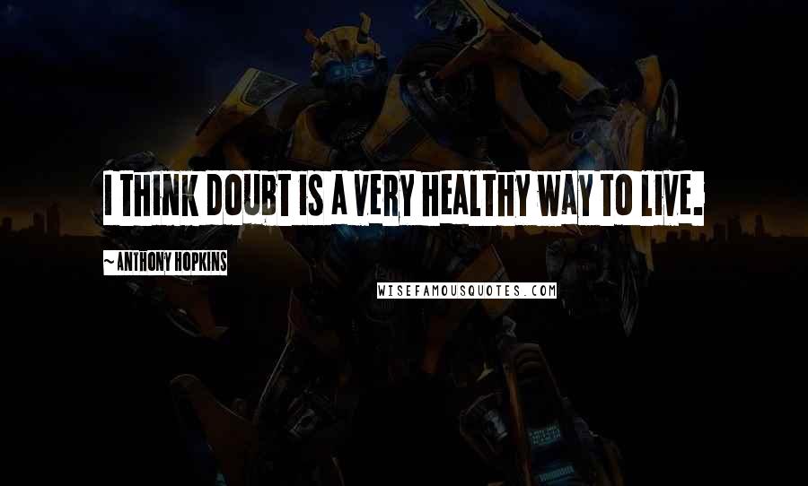 Anthony Hopkins Quotes: I think doubt is a very healthy way to live.
