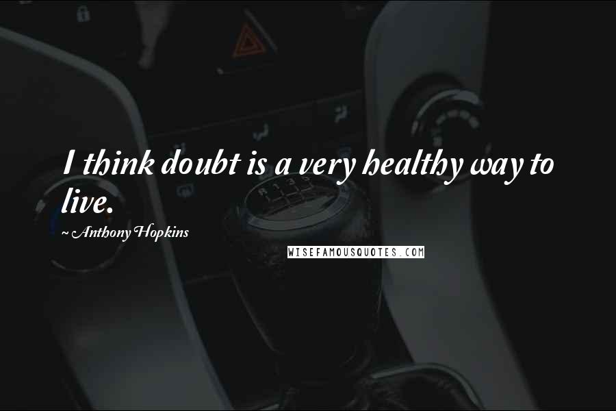 Anthony Hopkins Quotes: I think doubt is a very healthy way to live.