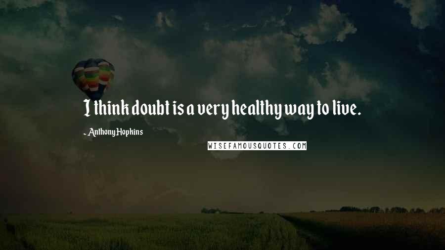 Anthony Hopkins Quotes: I think doubt is a very healthy way to live.