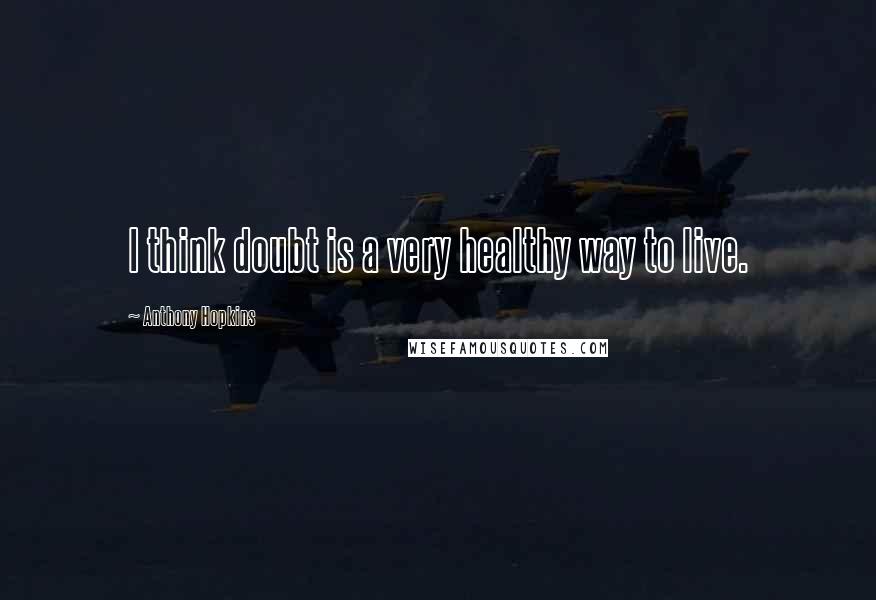 Anthony Hopkins Quotes: I think doubt is a very healthy way to live.