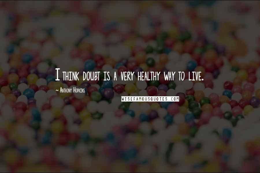 Anthony Hopkins Quotes: I think doubt is a very healthy way to live.