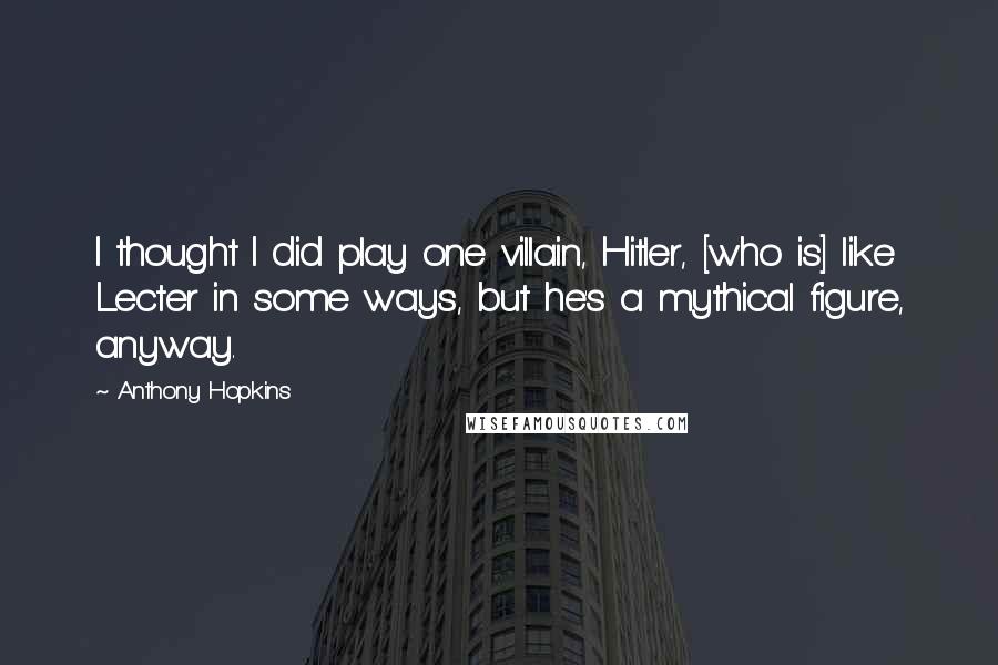 Anthony Hopkins Quotes: I thought I did play one villain, Hitler, [who is] like Lecter in some ways, but he's a mythical figure, anyway.