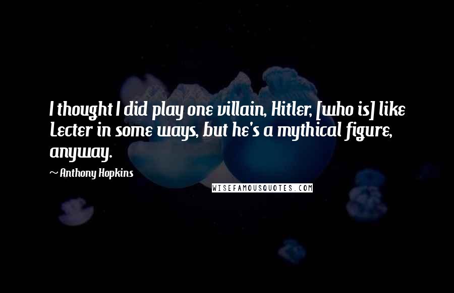 Anthony Hopkins Quotes: I thought I did play one villain, Hitler, [who is] like Lecter in some ways, but he's a mythical figure, anyway.