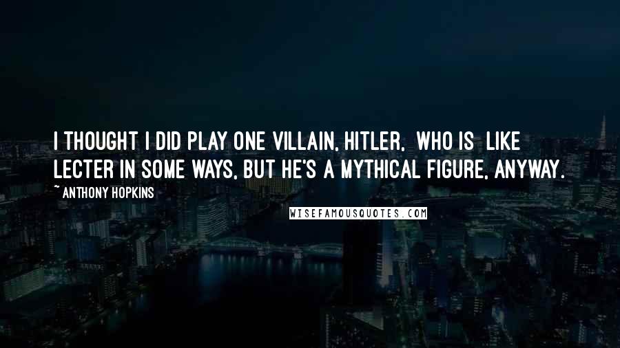 Anthony Hopkins Quotes: I thought I did play one villain, Hitler, [who is] like Lecter in some ways, but he's a mythical figure, anyway.