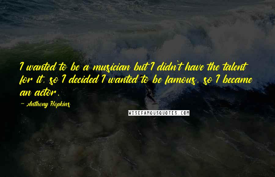 Anthony Hopkins Quotes: I wanted to be a musician but I didn't have the talent for it, so I decided I wanted to be famous, so I became an actor.