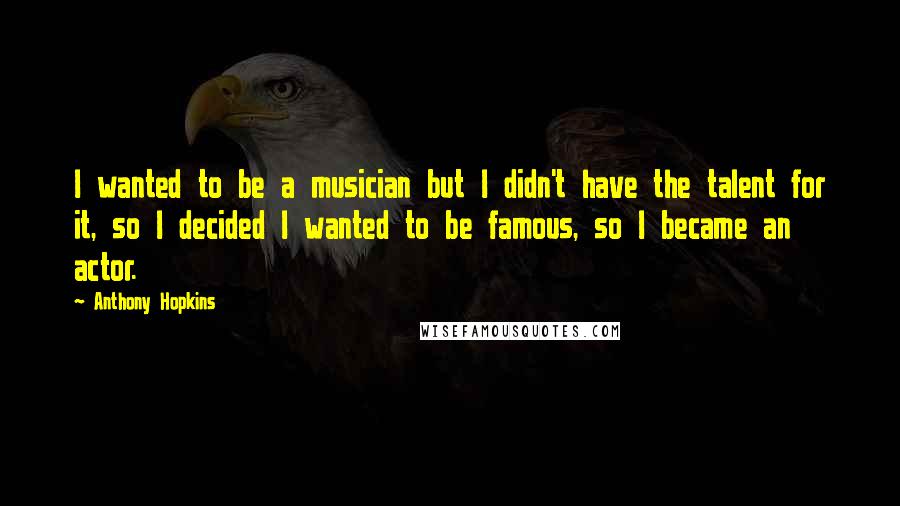 Anthony Hopkins Quotes: I wanted to be a musician but I didn't have the talent for it, so I decided I wanted to be famous, so I became an actor.