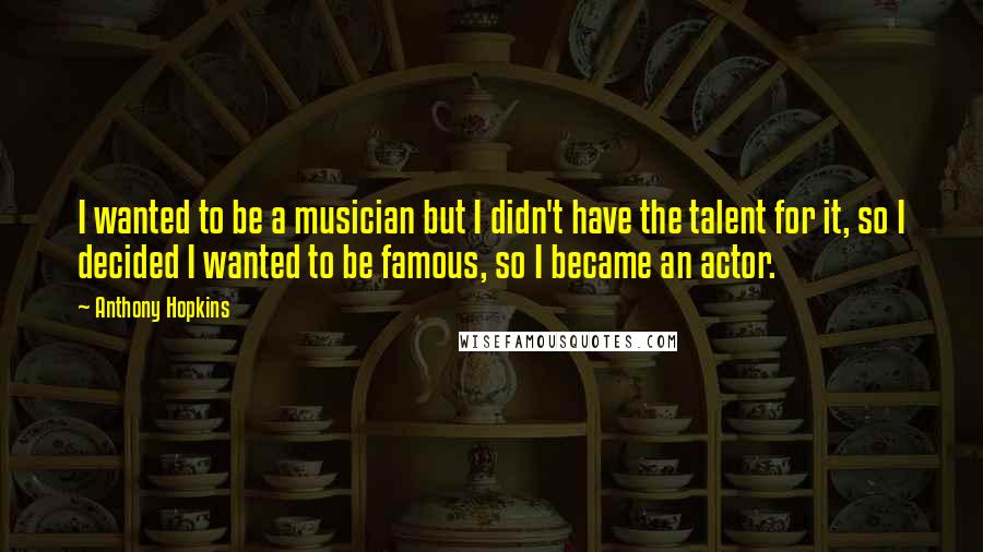 Anthony Hopkins Quotes: I wanted to be a musician but I didn't have the talent for it, so I decided I wanted to be famous, so I became an actor.